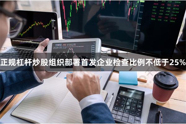 正规杠杆炒股组织部署首发企业检查比例不低于25%