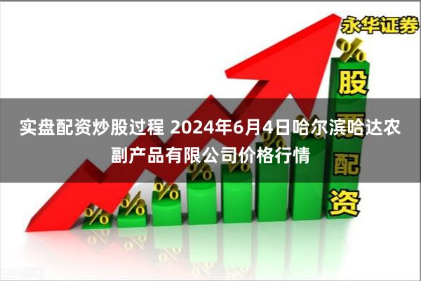 实盘配资炒股过程 2024年6月4日哈尔滨哈达农副产品有限公司价格行情