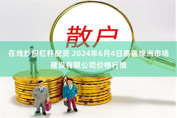 在线炒股杠杆配资 2024年6月4日嘉善绿洲市场建设有限公司价格行情