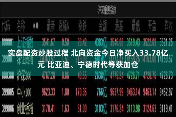 实盘配资炒股过程 北向资金今日净买入33.78亿元 比亚迪、宁德时代等获加仓