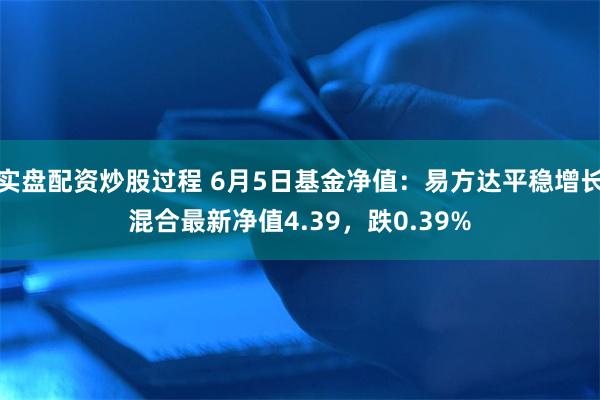 实盘配资炒股过程 6月5日基金净值：易方达平稳增长混合最新净值4.39，跌0.39%