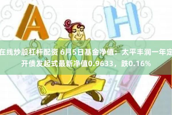 在线炒股杠杆配资 6月5日基金净值：太平丰润一年定开债发起式最新净值0.9633，跌0.16%