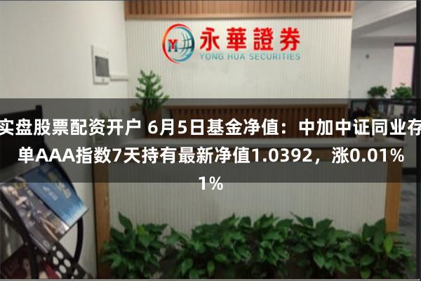 实盘股票配资开户 6月5日基金净值：中加中证同业存单AAA指数7天持有最新净值1.0392，涨0.01%