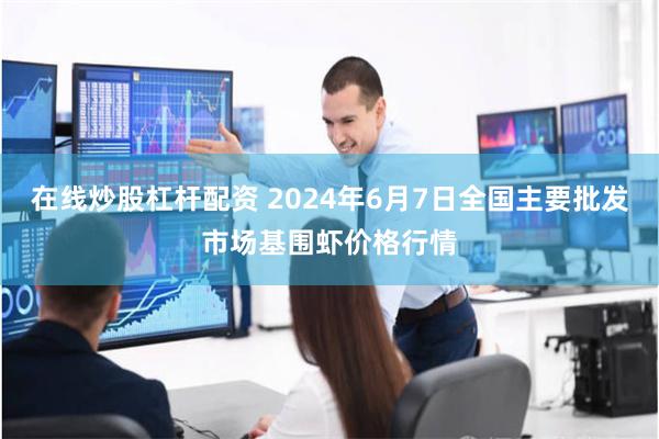 在线炒股杠杆配资 2024年6月7日全国主要批发市场基围虾价格行情