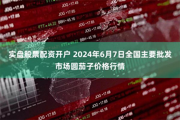 实盘股票配资开户 2024年6月7日全国主要批发市场圆茄子价格行情