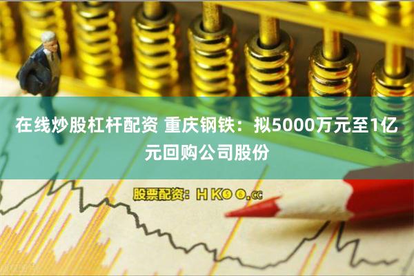 在线炒股杠杆配资 重庆钢铁：拟5000万元至1亿元回购公司股份