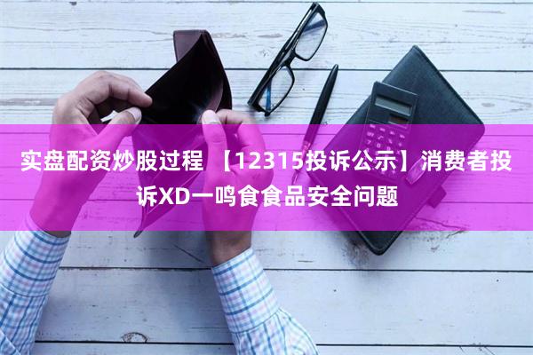 实盘配资炒股过程 【12315投诉公示】消费者投诉XD一鸣食食品安全问题