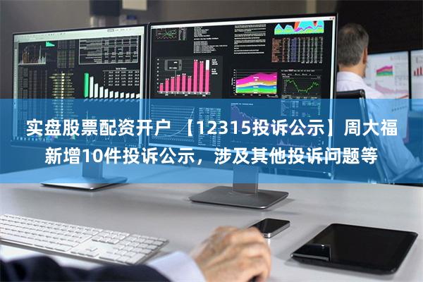 实盘股票配资开户 【12315投诉公示】周大福新增10件投诉公示，涉及其他投诉问题等