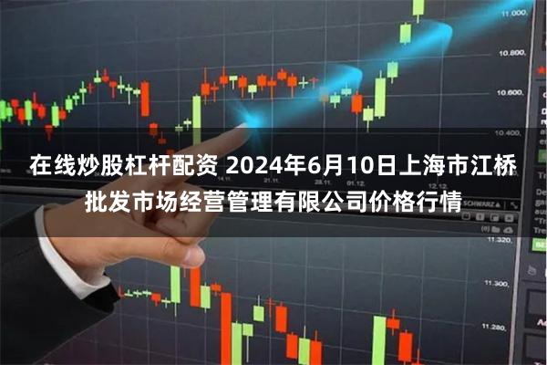 在线炒股杠杆配资 2024年6月10日上海市江桥批发市场经营管理有限公司价格行情