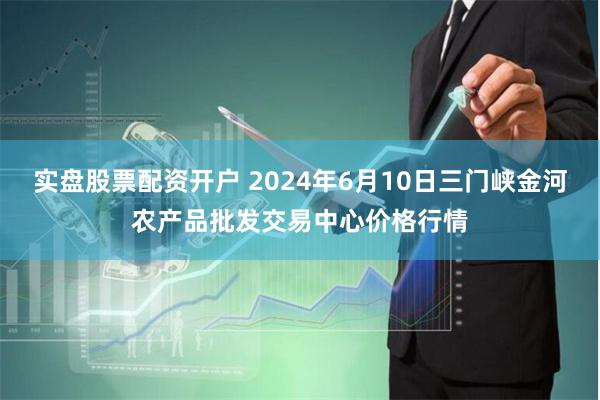 实盘股票配资开户 2024年6月10日三门峡金河农产品批发交易中心价格行情