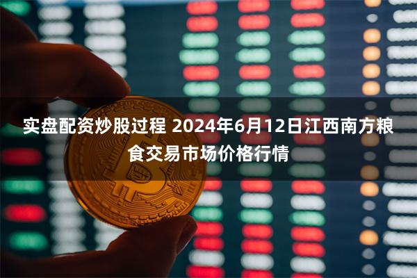 实盘配资炒股过程 2024年6月12日江西南方粮食交易市场价格行情