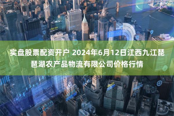 实盘股票配资开户 2024年6月12日江西九江琵琶湖农产品物流有限公司价格行情