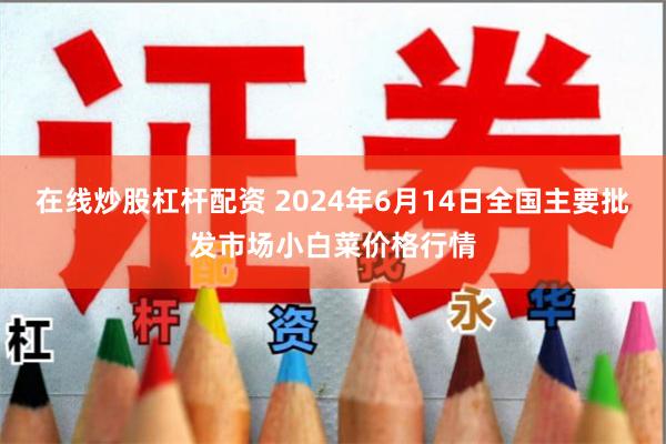 在线炒股杠杆配资 2024年6月14日全国主要批发市场小白菜价格行情