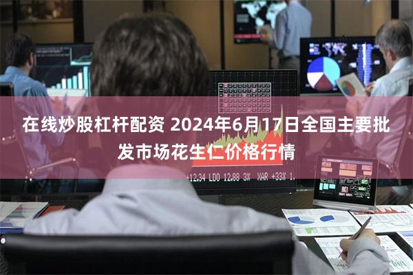 在线炒股杠杆配资 2024年6月17日全国主要批发市场花生仁价格行情