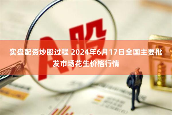 实盘配资炒股过程 2024年6月17日全国主要批发市场花生价格行情