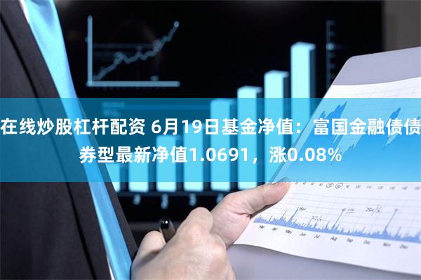 在线炒股杠杆配资 6月19日基金净值：富国金融债债券型最新净值1.0691，涨0.08%