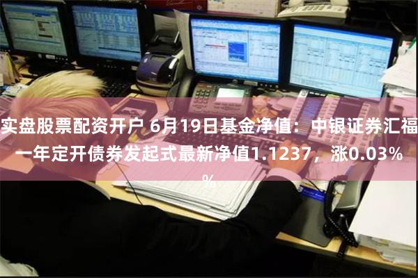 实盘股票配资开户 6月19日基金净值：中银证券汇福一年定开债券发起式最新净值1.1237，涨0.03%