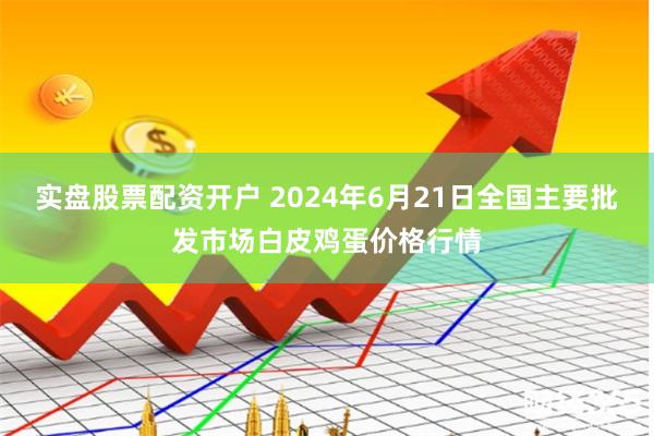 实盘股票配资开户 2024年6月21日全国主要批发市场白皮鸡蛋价格行情