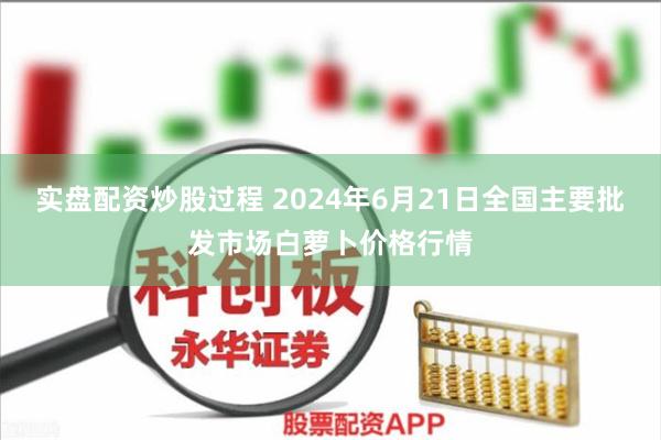 实盘配资炒股过程 2024年6月21日全国主要批发市场白萝卜价格行情