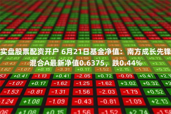 实盘股票配资开户 6月21日基金净值：南方成长先锋混合A最新净值0.6375，跌0.44%