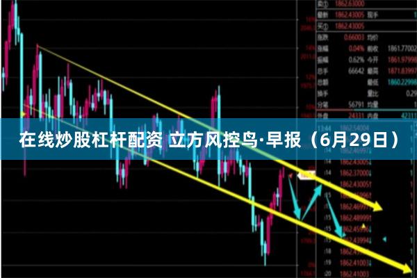 在线炒股杠杆配资 立方风控鸟·早报（6月29日）