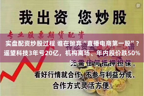 实盘配资炒股过程 谁在抛弃“直播电商第一股”？遥望科技3年亏20亿，机构离场、年内股价跌50%