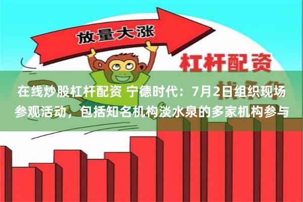 在线炒股杠杆配资 宁德时代：7月2日组织现场参观活动，包括知名机构淡水泉的多家机构参与