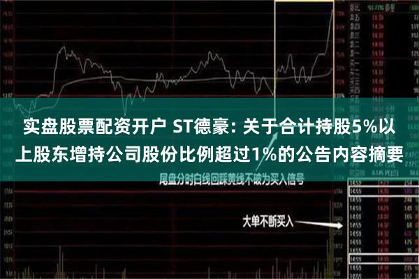 实盘股票配资开户 ST德豪: 关于合计持股5%以上股东增持公司股份比例超过1%的公告内容摘要