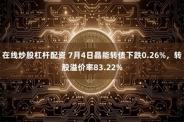 在线炒股杠杆配资 7月4日晶能转债下跌0.26%，转股溢价率83.22%