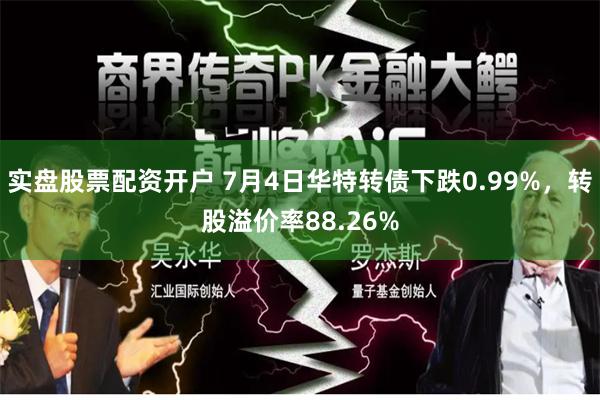 实盘股票配资开户 7月4日华特转债下跌0.99%，转股溢价率88.26%