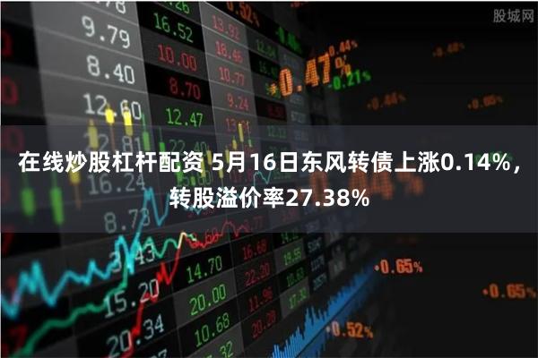 在线炒股杠杆配资 5月16日东风转债上涨0.14%，转股溢价率27.38%