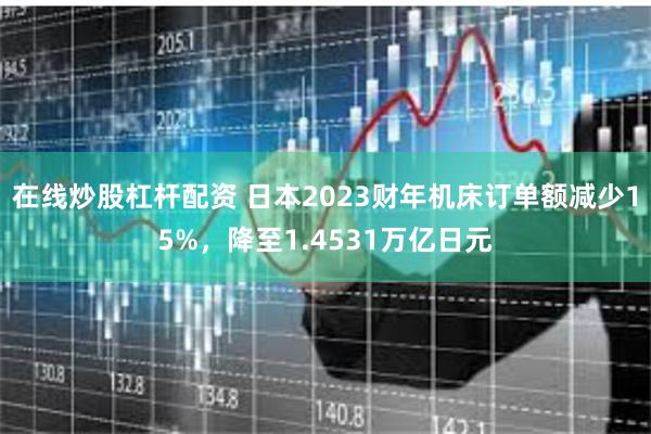 在线炒股杠杆配资 日本2023财年机床订单额减少15%，降至1.4531万亿日元