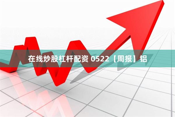 在线炒股杠杆配资 0522【周报】铝