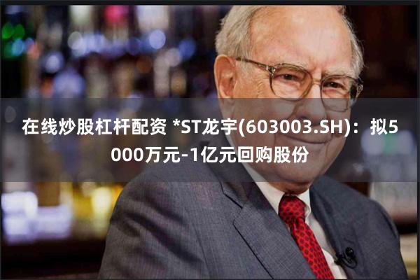 在线炒股杠杆配资 *ST龙宇(603003.SH)：拟5000万元-1亿元回购股份