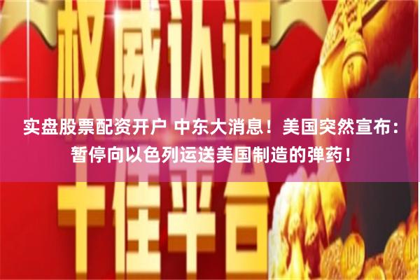 实盘股票配资开户 中东大消息！美国突然宣布：暂停向以色列运送美国制造的弹药！