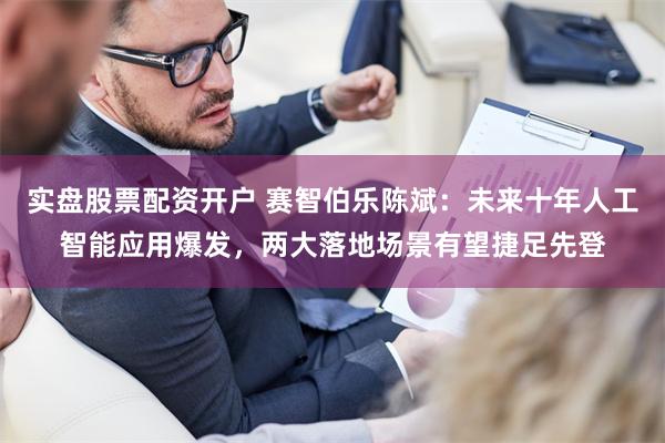 实盘股票配资开户 赛智伯乐陈斌：未来十年人工智能应用爆发，两大落地场景有望捷足先登