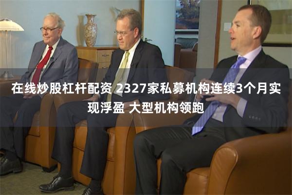 在线炒股杠杆配资 2327家私募机构连续3个月实现浮盈 大型机构领跑