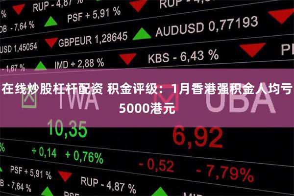 在线炒股杠杆配资 积金评级：1月香港强积金人均亏5000港元