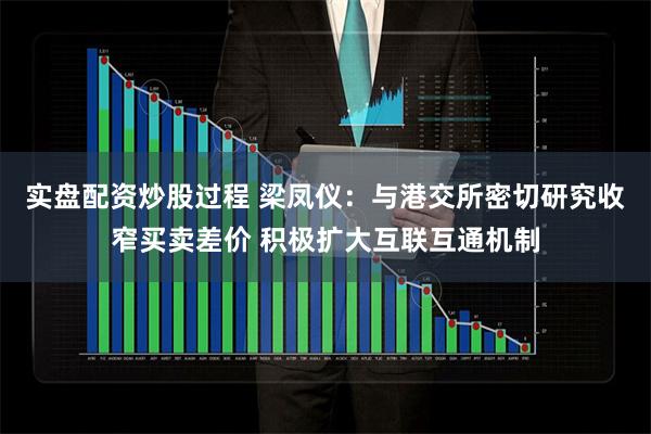 实盘配资炒股过程 梁凤仪：与港交所密切研究收窄买卖差价 积极扩大互联互通机制