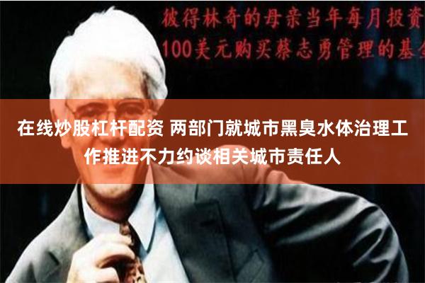 在线炒股杠杆配资 两部门就城市黑臭水体治理工作推进不力约谈相关城市责任人