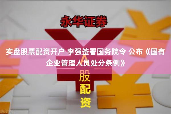 实盘股票配资开户 李强签署国务院令 公布《国有企业管理人员处分条例》