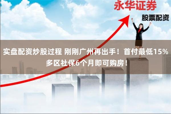 实盘配资炒股过程 刚刚广州再出手！首付最低15% 多区社保6个月即可购房！