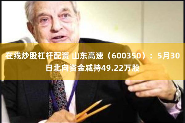 在线炒股杠杆配资 山东高速（600350）：5月30日北向资金减持49.22万股