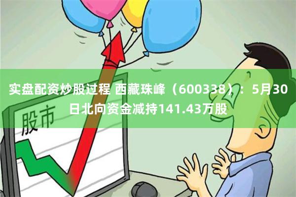 实盘配资炒股过程 西藏珠峰（600338）：5月30日北向资金减持141.43万股