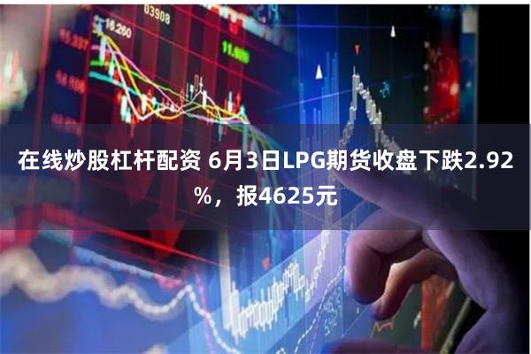 在线炒股杠杆配资 6月3日LPG期货收盘下跌2.92%，报4625元