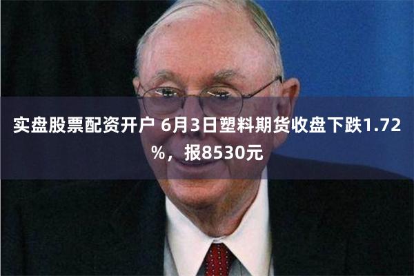 实盘股票配资开户 6月3日塑料期货收盘下跌1.72%，报8530元