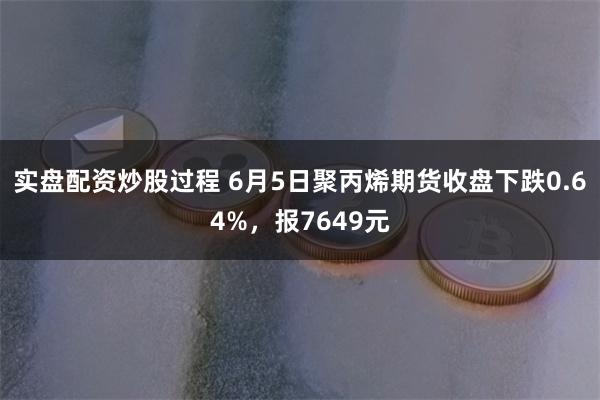 实盘配资炒股过程 6月5日聚丙烯期货收盘下跌0.64%，报7649元