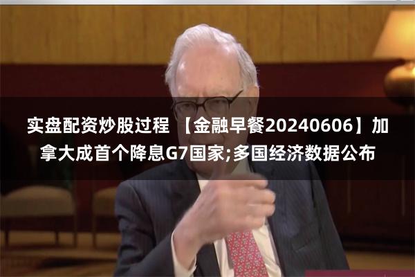 实盘配资炒股过程 【金融早餐20240606】加拿大成首个降息G7国家;多国经济数据公布