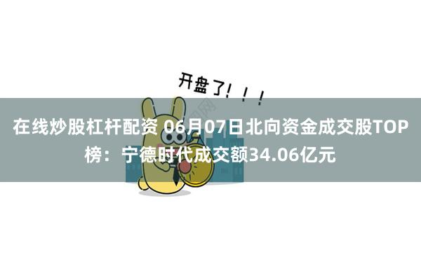 在线炒股杠杆配资 06月07日北向资金成交股TOP榜：宁德时代成交额34.06亿元