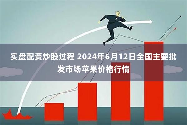 实盘配资炒股过程 2024年6月12日全国主要批发市场苹果价格行情